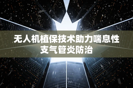 无人机植保技术助力喘息性支气管炎防治