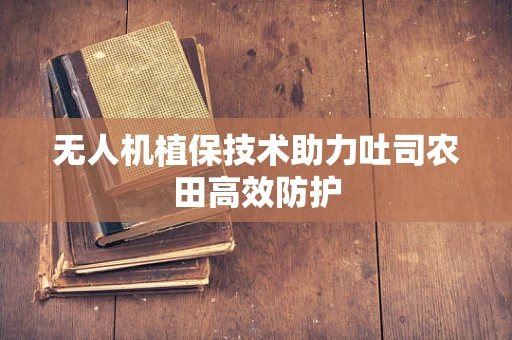 无人机植保技术助力吐司农田高效防护