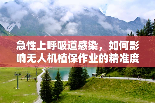 急性上呼吸道感染，如何影响无人机植保作业的精准度与安全性？