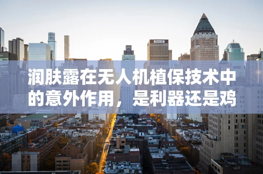 润肤露在无人机植保技术中的意外作用，是利器还是鸡肋？