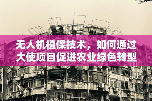 无人机植保技术，如何通过大使项目促进农业绿色转型？