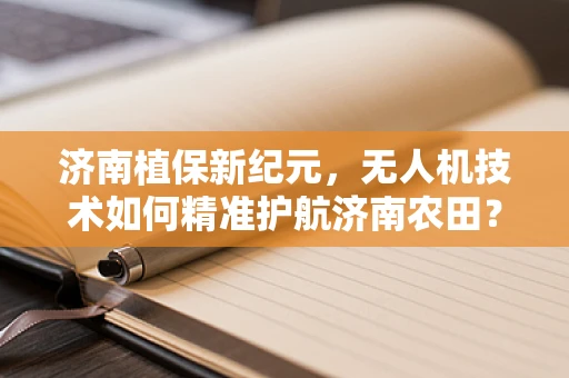 济南植保新纪元，无人机技术如何精准护航济南农田？