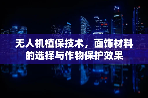 无人机植保技术，面饰材料的选择与作物保护效果