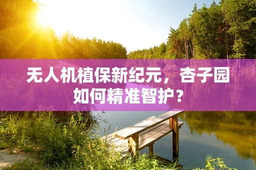 无人机植保新纪元，杏子园如何精准智护？