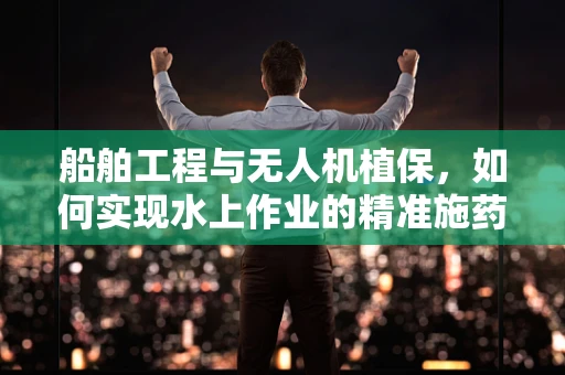 船舶工程与无人机植保，如何实现水上作业的精准施药？