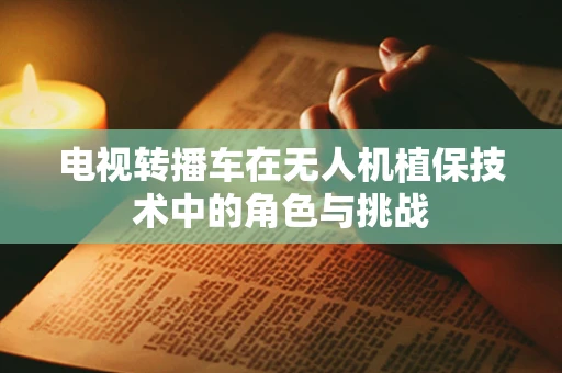 电视转播车在无人机植保技术中的角色与挑战