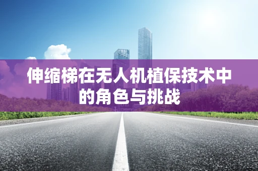 伸缩梯在无人机植保技术中的角色与挑战