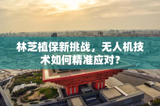 林芝植保新挑战，无人机技术如何精准应对？