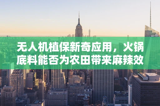 无人机植保新奇应用，火锅底料能否为农田带来麻辣效益？