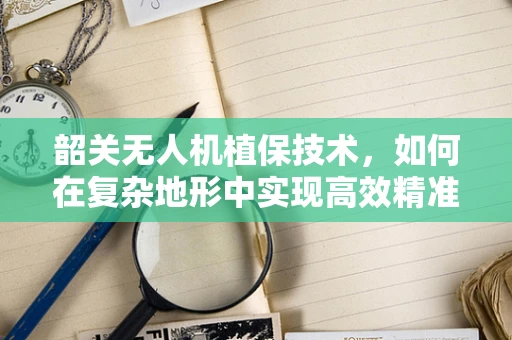 韶关无人机植保技术，如何在复杂地形中实现高效精准喷洒？