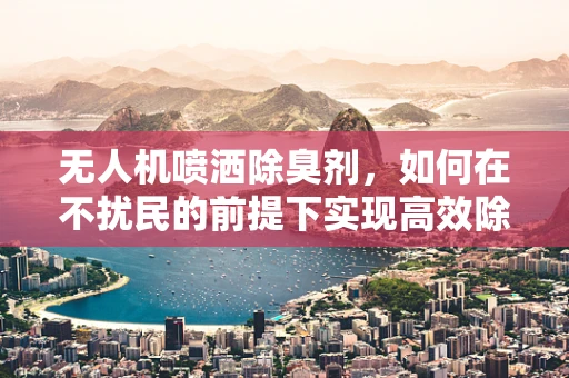 无人机喷洒除臭剂，如何在不扰民的前提下实现高效除臭？