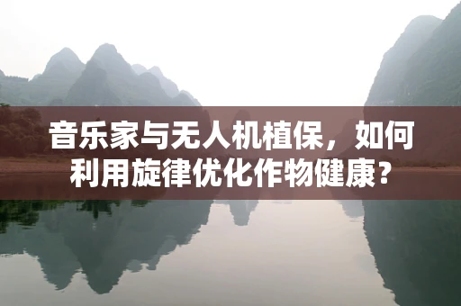 音乐家与无人机植保，如何利用旋律优化作物健康？