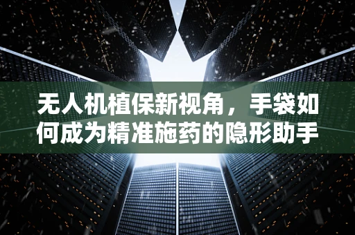 无人机植保新视角，手袋如何成为精准施药的隐形助手？