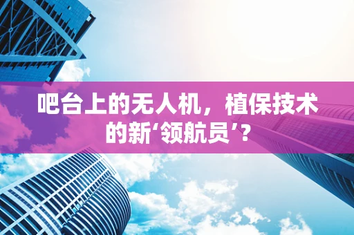 吧台上的无人机，植保技术的新‘领航员’？
