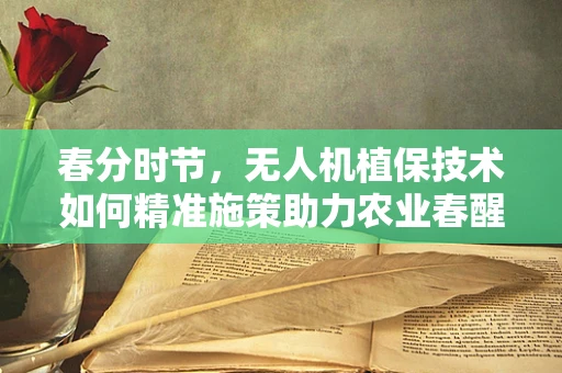 春分时节，无人机植保技术如何精准施策助力农业春醒？