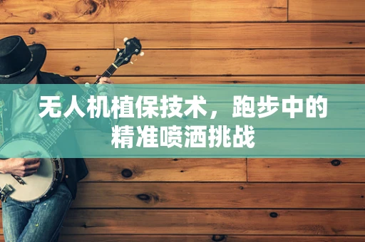 无人机植保技术，跑步中的精准喷洒挑战