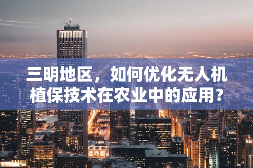 三明地区，如何优化无人机植保技术在农业中的应用？