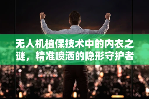无人机植保技术中的内衣之谜，精准喷洒的隐形守护者
