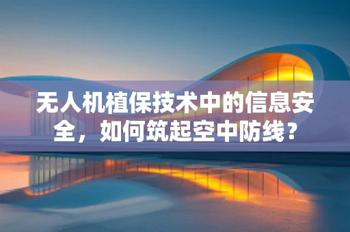 无人机植保技术中的信息安全，如何筑起空中防线？