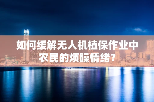 如何缓解无人机植保作业中农民的烦躁情绪？