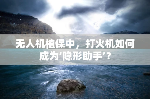 无人机植保中，打火机如何成为‘隐形助手’？