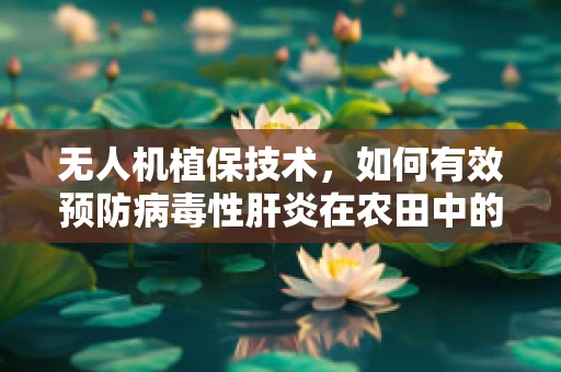 无人机植保技术，如何有效预防病毒性肝炎在农田中的传播？