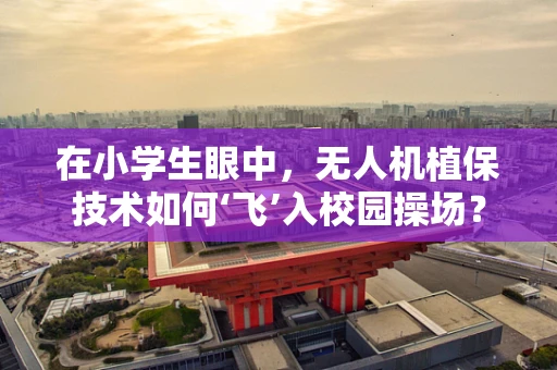 在小学生眼中，无人机植保技术如何‘飞’入校园操场？
