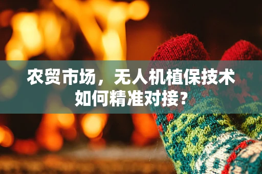 农贸市场，无人机植保技术如何精准对接？