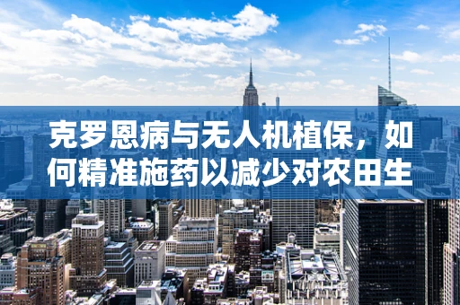 克罗恩病与无人机植保，如何精准施药以减少对农田生态的负面影响？
