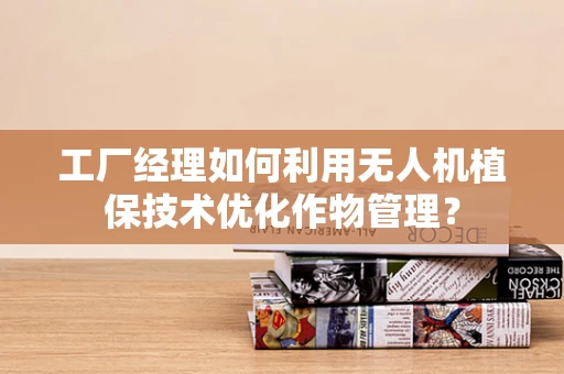 工厂经理如何利用无人机植保技术优化作物管理？