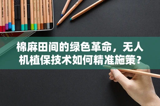 棉麻田间的绿色革命，无人机植保技术如何精准施策？