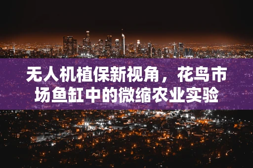 无人机植保新视角，花鸟市场鱼缸中的微缩农业实验