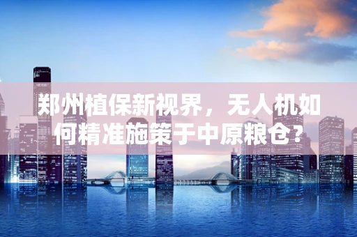 郑州植保新视界，无人机如何精准施策于中原粮仓？