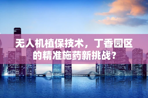 无人机植保技术，丁香园区的精准施药新挑战？
