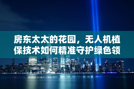 房东太太的花园，无人机植保技术如何精准守护绿色领地？