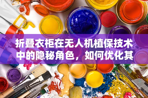 折叠衣柜在无人机植保技术中的隐秘角色，如何优化其作为载具的效率与安全？