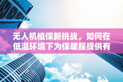 无人机植保新挑战，如何在低温环境下为保暖服提供有效保护？