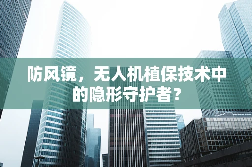防风镜，无人机植保技术中的隐形守护者？