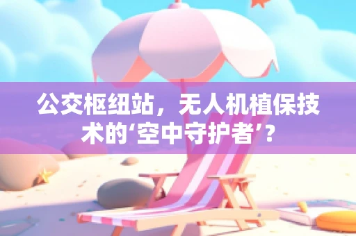公交枢纽站，无人机植保技术的‘空中守护者’？
