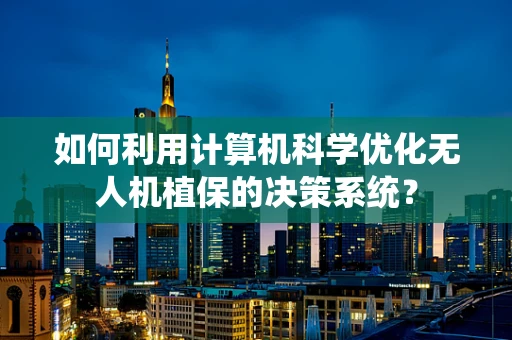 如何利用计算机科学优化无人机植保的决策系统？