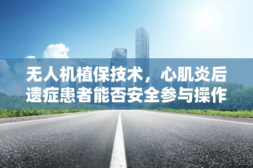 无人机植保技术，心肌炎后遗症患者能否安全参与操作？
