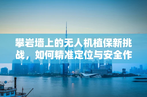 攀岩墙上的无人机植保新挑战，如何精准定位与安全作业？