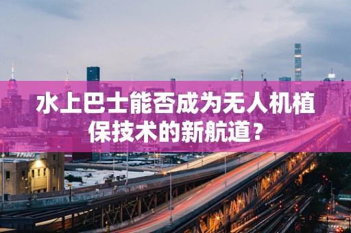 水上巴士能否成为无人机植保技术的新航道？