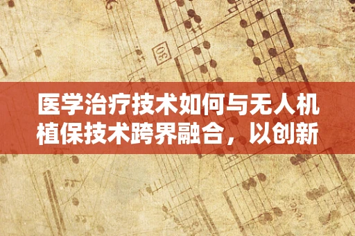 医学治疗技术如何与无人机植保技术跨界融合，以创新农业健康管理新模式？