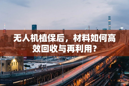 无人机植保后，材料如何高效回收与再利用？