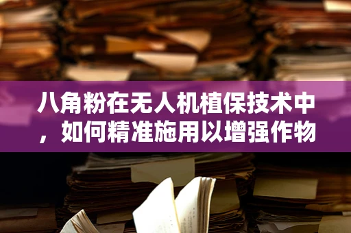 八角粉在无人机植保技术中，如何精准施用以增强作物抗病性？