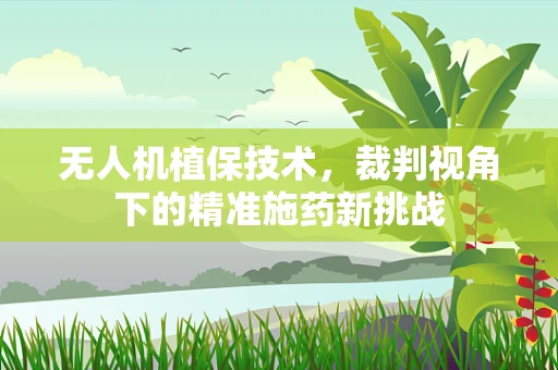 无人机植保技术，裁判视角下的精准施药新挑战