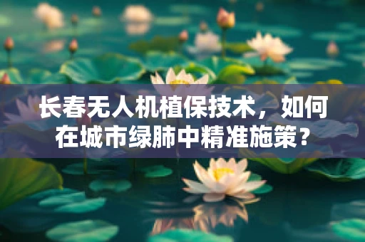 长春无人机植保技术，如何在城市绿肺中精准施策？