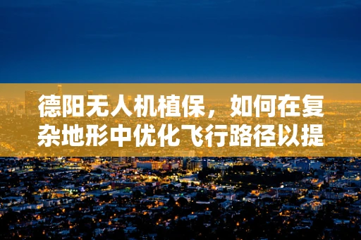 德阳无人机植保，如何在复杂地形中优化飞行路径以提升作业效率？