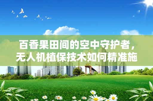 百香果田间的空中守护者，无人机植保技术如何精准施策？